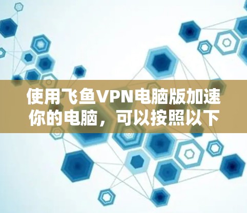 使用飞鱼VPN电脑版加速你的电脑，可以按照以下步骤进行操作