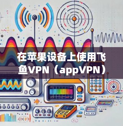 在苹果设备上使用飞鱼VPN(appVPN)的教程如下 在苹果设备上使用飞鱼VPN(appVPN)的教程如下