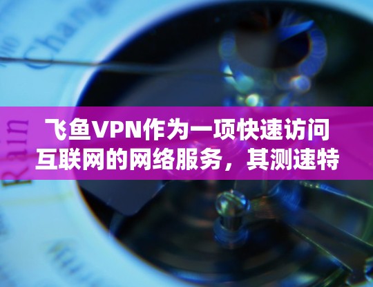 飞鱼VPN作为一项快速访问互联网的网络服务，其测速特性主要体现在服务器系统的带宽和带宽利用率。以下是对飞鱼VPN测速特性及实际表现的详细分析