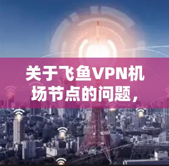关于飞鱼VPN机场节点的问题,以下是一些关键点和建议 关于飞鱼VPN机场节点的问题,以下是一些关键点和建议