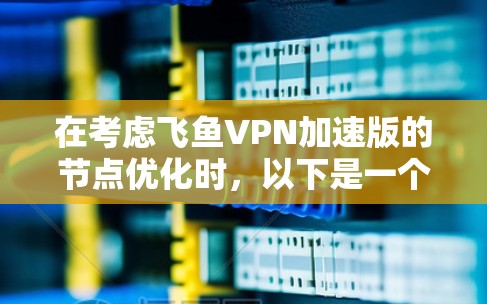 在考虑飞鱼VPN加速版的节点优化时，以下是一个有条理的总结和建议