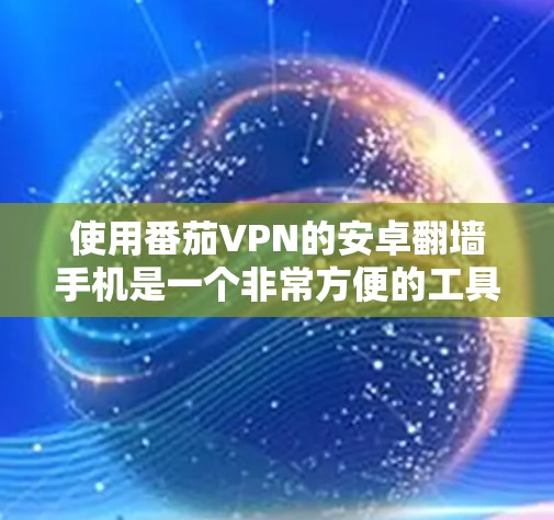 使用番茄VPN的安卓翻墙手机是一个非常方便的工具，可以帮助用户减少对网络的依赖，保护隐私。以下是详细的步骤说明