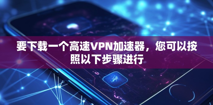 要下载一个高速VPN加速器，您可以按照以下步骤进行