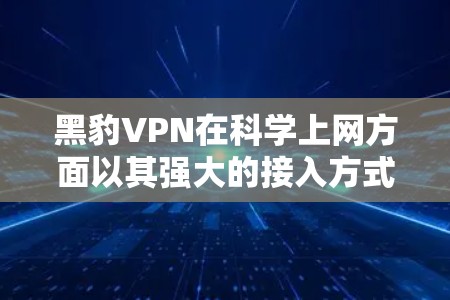 黑豹VPN在科学上网方面以其强大的接入方式、灵活的使用步骤和丰富的多渠道使用方法，为用户提供了一种高效、可靠且安全的上网解决方案。以下是针对黑豹VPN科学上网体验的详细总结
