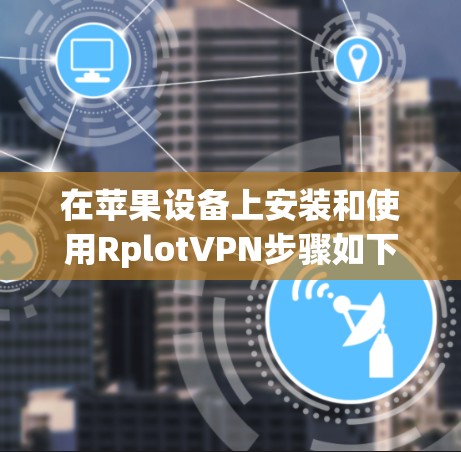 在苹果设备上安装和使用RplotVPN步骤如下