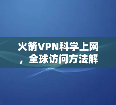 火箭VPN科学上网，全球访问方法解析