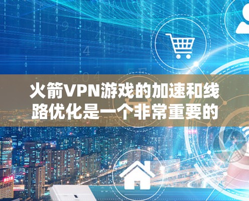 火箭VPN游戏的加速和线路优化是一个非常重要的问题，尤其是在追求更快的网络连接体验和更好的游戏性能时。以下是一些关于优化火箭VPN游戏线路的实用建议