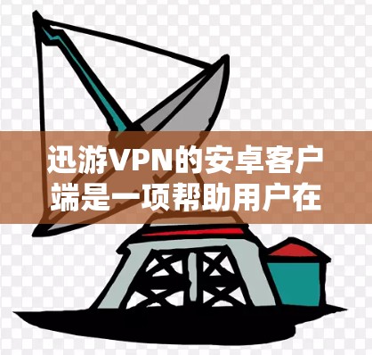 迅游VPN的安卓客户端是一项帮助用户在手机上进行VPN服务的应用程序。以下是一步步的指南