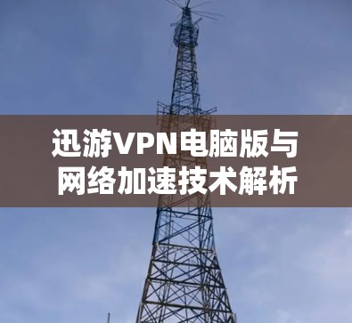 迅游VPN电脑版与网络加速技术解析