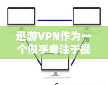 迅游VPN作为一个似乎专注于提供VPN服务的平台，其运作方式和功能可能与传统的VPN服务有所不同。以下是关于迅游VPN科学上网的详细分析