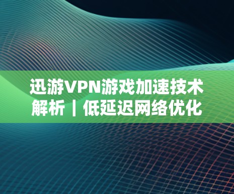 迅游VPN游戏加速技术解析｜低延迟网络优化