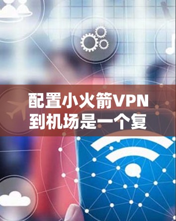 配置小火箭VPN到机场是一个复杂的任务，需要仔细规划和维护。以下是一个详细的步骤指南，帮助您逐步实现这一目标