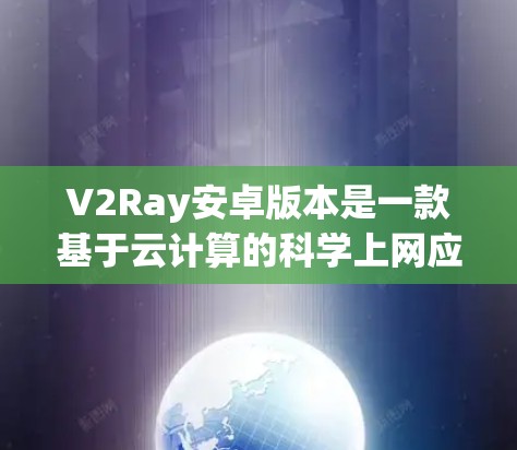 V2Ray安卓版本是一款基于云计算的科学上网应用，旨在通过远程计算解决科学问题。以下是关于V2Ray的详细介绍