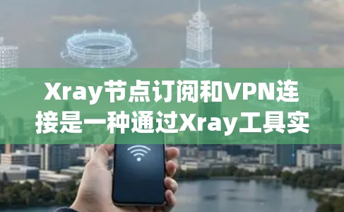 Xray节点订阅和VPN连接是一种通过Xray工具实现企业级安全网络的解决方案。以下是详细的步骤