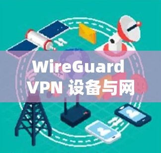 WireGuard VPN 设备与网络技术之融合，全面解析与实用技巧