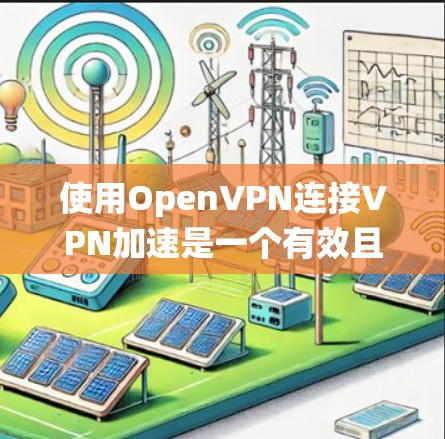 使用OpenVPN连接VPN加速是一个有效且安全的选择，但需根据您的具体情况进行权衡。以下是一些详细的步骤指南，帮助您系统地进行操作