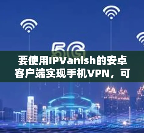 要使用IPVanish的安卓客户端实现手机VPN，可以按照以下步骤进行