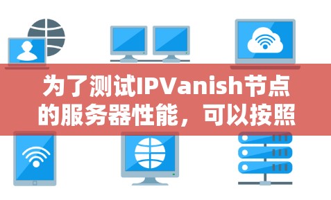 为了测试IPVanish节点的服务器性能，可以按照以下步骤进行