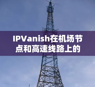 IPVanish在机场节点和高速线路上的应用，通过区块链技术实现了高效和安全的管理服务。以下是详细的解释