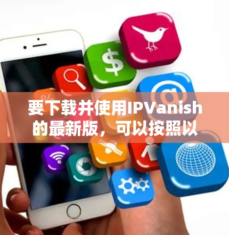 要下载并使用IPVanish的最新版，可以按照以下步骤进行