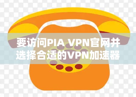 要访问PIA VPN官网并选择合适的VPN加速器，您可以按照以下步骤进行
