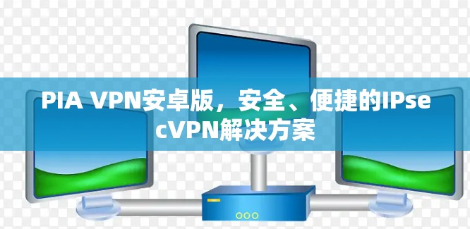 PIA VPN安卓版，安全、便捷的IPsecVPN解决方案