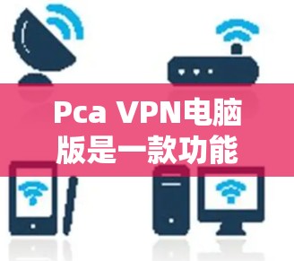 Pca VPN电脑版是一款功能强大、安全可靠的VPN软件，适合需要高安全性和复杂配置的用户。以下是对Pca VPN电脑版的详细介绍