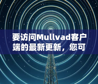 要访问Mullvad客户端的最新更新，您可以遵循以下步骤