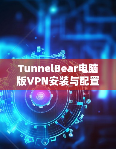 TunnelBear电脑版VPN安装与配置指南