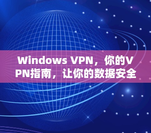 Windows VPN，你的VPN指南，让你的数据安全更安心
