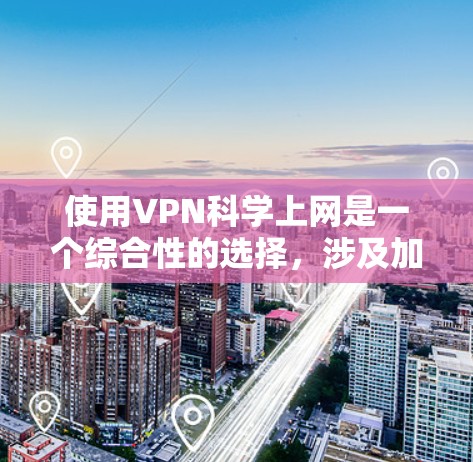 使用VPN科学上网是一个综合性的选择，涉及加密、配置、安全、费用、兼容性和网络环境等多个方面。以下是对 VPN 的详细介绍和建议，帮助您科学有效地访问网络