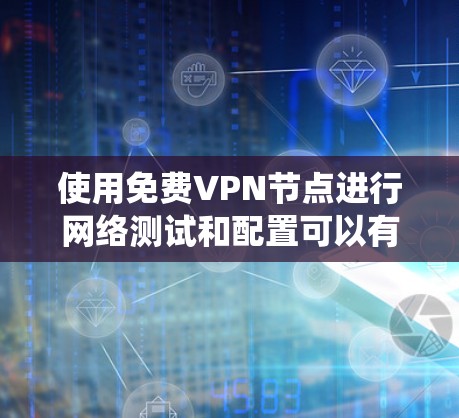 使用免费VPN节点进行网络测试和配置可以有效地帮助你了解网络环境，测试你的网络性能，并确保网络安全。以下是一个结构化的指南，帮助你系统地进行这一任务