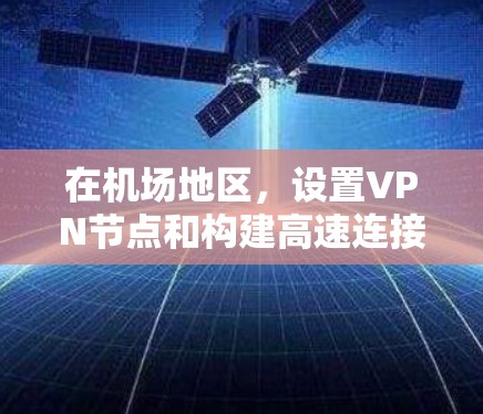 在机场地区，设置VPN节点和构建高速连接方案是一个复杂而重要的任务，特别是考虑到机场的特殊环境和需求。以下是一个详细的解决方案，涵盖选择VPN服务、服务器选择、高速连接技术以及实时传输技术等关键方面