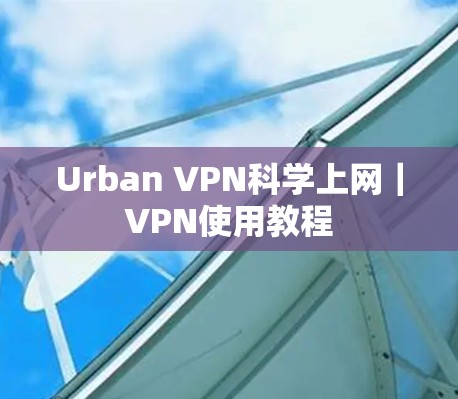Urban VPN科学上网｜VPN使用教程