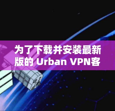 为了下载并安装最新版的 Urban VPN客户端，您可以按照以下步骤进行