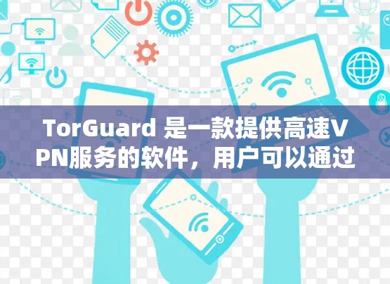 TorGuard 是一款提供高速VPN服务的软件，用户可以通过 TorGuard 进入高速VPN下载。以下是关于 TorGuard 的步骤指南