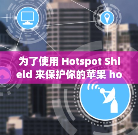 为了使用 Hotspot Shield 来保护你的苹果 hotspot，可以按照以下步骤操作