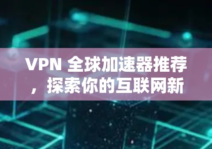VPN 全球加速器推荐，探索你的互联网新奇迹