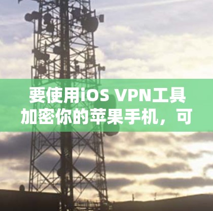 要使用iOS VPN工具加密你的苹果手机，可以按照以下步骤进行