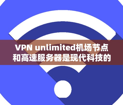 VPN unlimited机场节点和高速服务器是现代科技的产物，它们在提升出行体验、保障隐私和促进经济发展方面发挥着重要作用。以下是关于这两个技术的详细说明