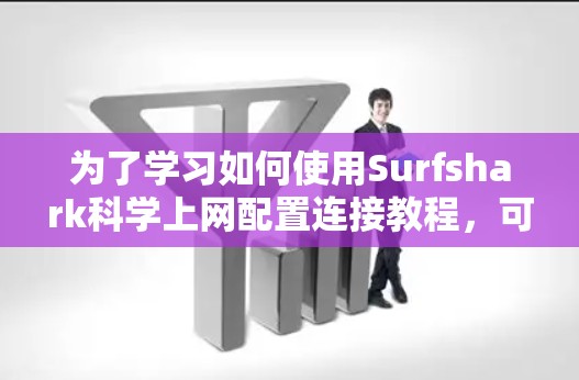 为了学习如何使用Surfshark科学上网配置连接教程，可以按照以下步骤进行