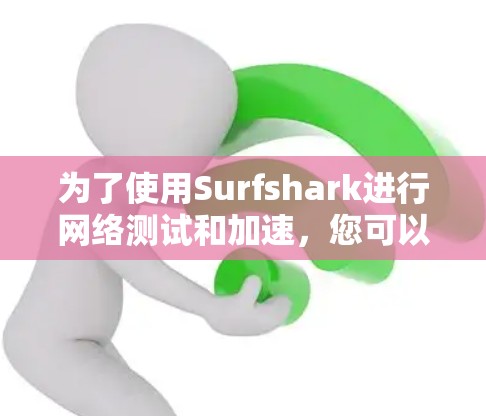 为了使用Surfshark进行网络测试和加速，您可以按照以下步骤操作