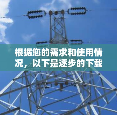 根据您的需求和使用情况，以下是逐步的下载和使用步骤