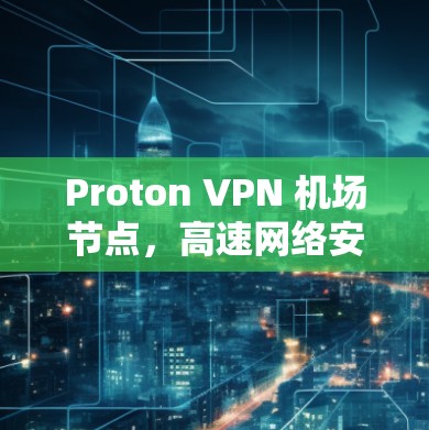 Proton VPN 机场节点，高速网络安全防护解决方案