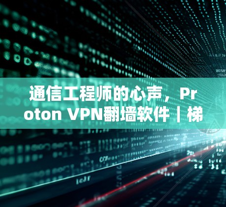通信工程师的心声，Proton VPN翻墙软件｜梯子工具