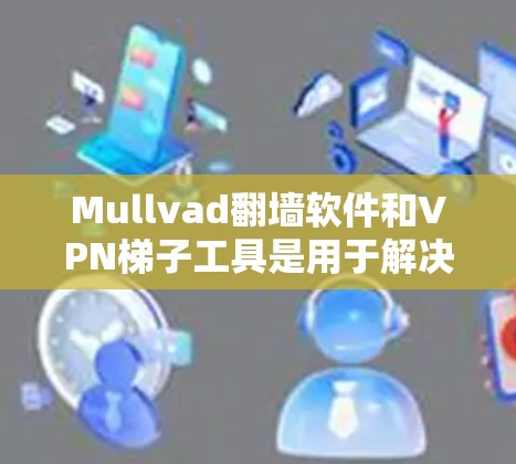 Mullvad翻墙软件和VPN梯子工具是用于解决移动设备翻墙和构建VPN链路的工具。以下是对这两个工具的详细介绍