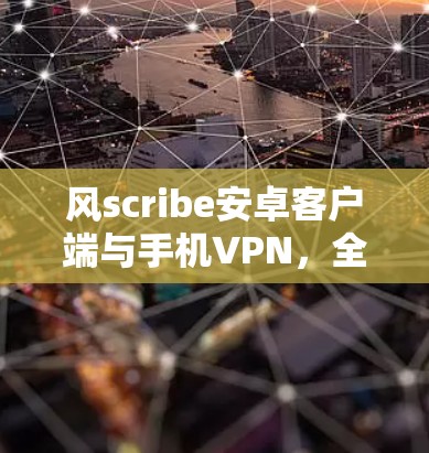 风scribe安卓客户端与手机VPN，全面指南
