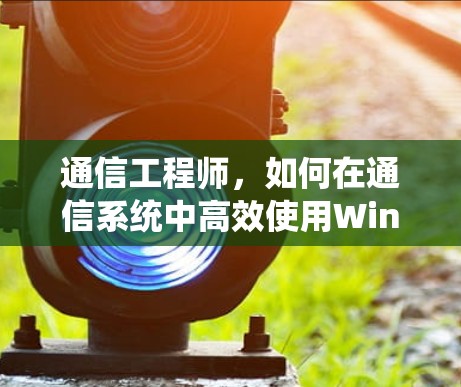 通信工程师，如何在通信系统中高效使用Windscribe翻墙软件与梯子工具