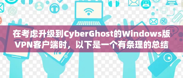在考虑升级到CyberGhost的Windows版VPN客户端时，以下是一个有条理的总结，帮助你做出明智的决定