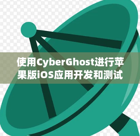 使用CyberGhost进行苹果版iOS应用开发和测试，可以按照以下步骤进行